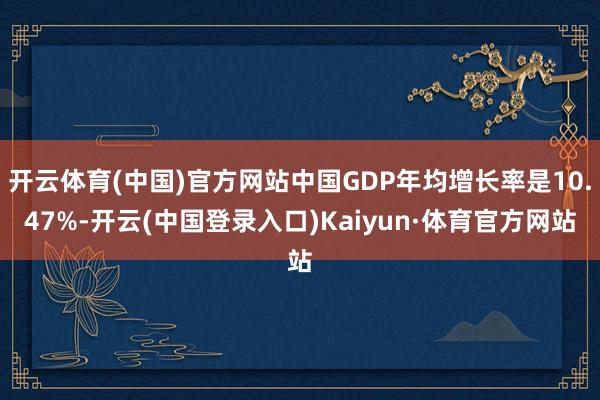 开云体育(中国)官方网站中国GDP年均增长率是10.47%-开云(中国登录入口)Kaiyun·体育官方网站