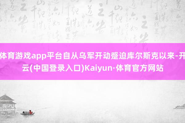 体育游戏app平台自从乌军开动蹙迫库尔斯克以来-开云(中国登录入口)Kaiyun·体育官方网站