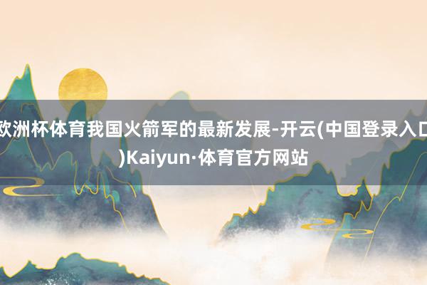 欧洲杯体育我国火箭军的最新发展-开云(中国登录入口)Kaiyun·体育官方网站