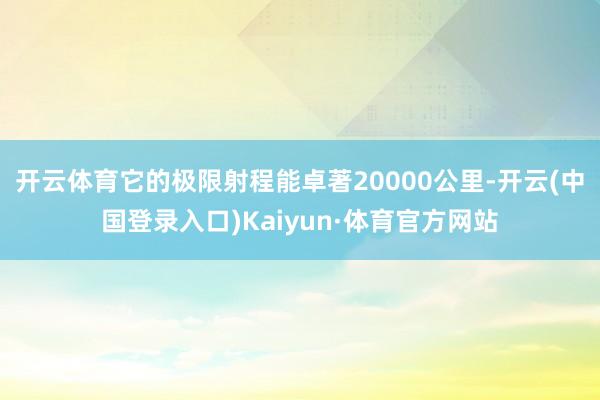 开云体育它的极限射程能卓著20000公里-开云(中国登录入口)Kaiyun·体育官方网站
