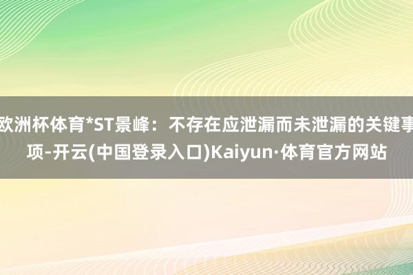 欧洲杯体育*ST景峰：不存在应泄漏而未泄漏的关键事项-开云(中国登录入口)Kaiyun·体育官方网站