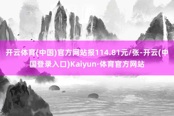 开云体育(中国)官方网站报114.81元/张-开云(中国登录入口)Kaiyun·体育官方网站