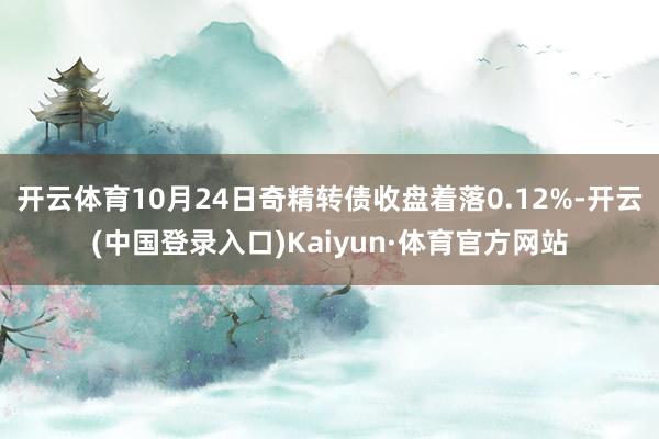 开云体育10月24日奇精转债收盘着落0.12%-开云(中国登录入口)Kaiyun·体育官方网站