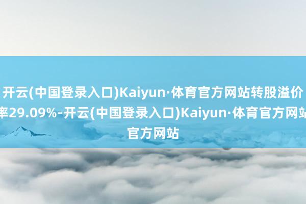 开云(中国登录入口)Kaiyun·体育官方网站转股溢价率29.09%-开云(中国登录入口)Kaiyun·体育官方网站