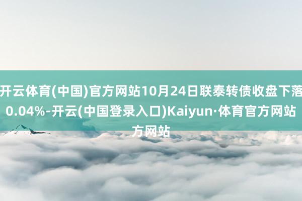 开云体育(中国)官方网站10月24日联泰转债收盘下落0.04%-开云(中国登录入口)Kaiyun·体育官方网站