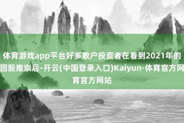 体育游戏app平台好多散户投资者在看到2021年的模因股推崇后-开云(中国登录入口)Kaiyun·体育官方网站