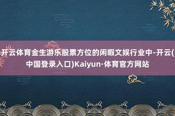开云体育金生游乐股票方位的闲暇文娱行业中-开云(中国登录入口)Kaiyun·体育官方网站