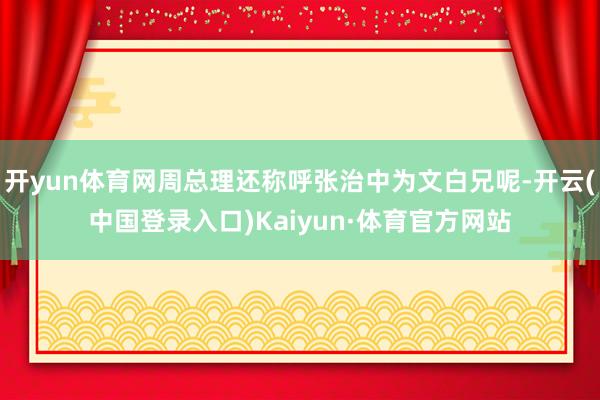 开yun体育网周总理还称呼张治中为文白兄呢-开云(中国登录入口)Kaiyun·体育官方网站