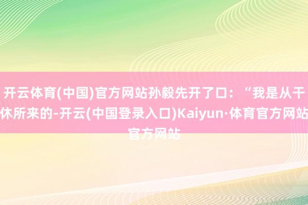 开云体育(中国)官方网站孙毅先开了口:“我是从干休所来的-开云(中国登录入口)Kaiyun·体育官方网站