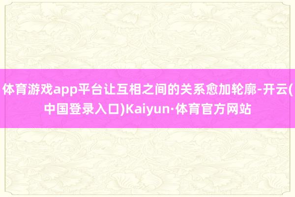 体育游戏app平台让互相之间的关系愈加轮廓-开云(中国登录入口)Kaiyun·体育官方网站