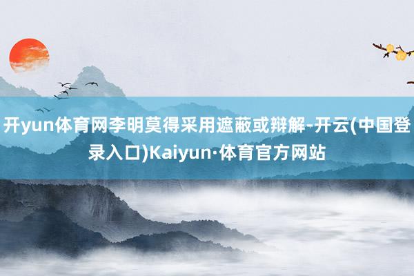 开yun体育网李明莫得采用遮蔽或辩解-开云(中国登录入口)Kaiyun·体育官方网站