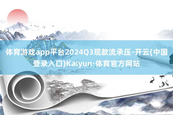 体育游戏app平台2024Q3现款流承压-开云(中国登录入口)Kaiyun·体育官方网站