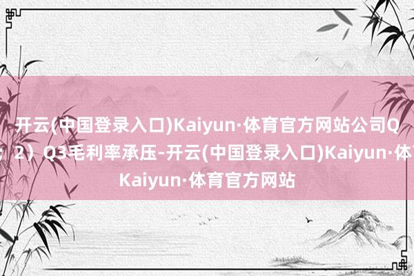 开云(中国登录入口)Kaiyun·体育官方网站公司Q3事迹稳增；2）Q3毛利率承压-开云(中国登录入口)Kaiyun·体育官方网站