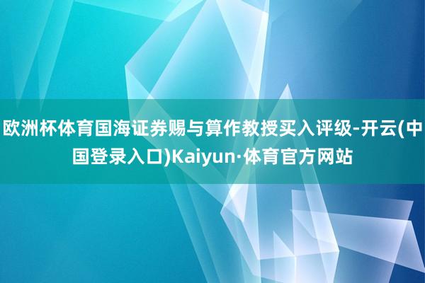 欧洲杯体育国海证券赐与算作教授买入评级-开云(中国登录入口)Kaiyun·体育官方网站