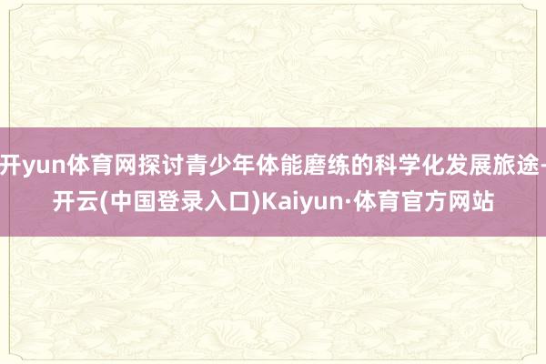开yun体育网探讨青少年体能磨练的科学化发展旅途-开云(中国登录入口)Kaiyun·体育官方网站