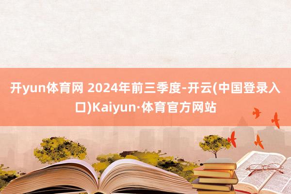 开yun体育网 　　2024年前三季度-开云(中国登录入口)Kaiyun·体育官方网站