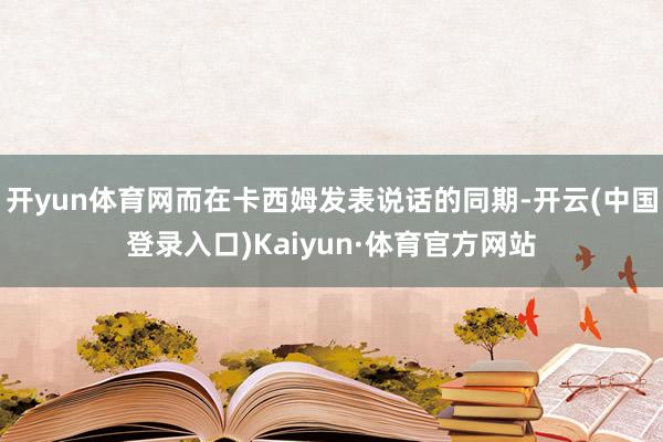 开yun体育网而在卡西姆发表说话的同期-开云(中国登录入口)Kaiyun·体育官方网站