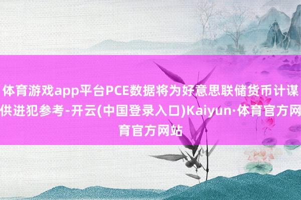 体育游戏app平台PCE数据将为好意思联储货币计谋提供进犯参考-开云(中国登录入口)Kaiyun·体育官方网站