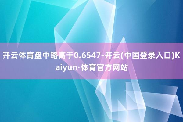 开云体育盘中略高于0.6547-开云(中国登录入口)Kaiyun·体育官方网站