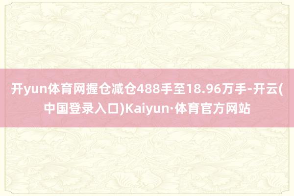 开yun体育网握仓减仓488手至18.96万手-开云(中国登录入口)Kaiyun·体育官方网站
