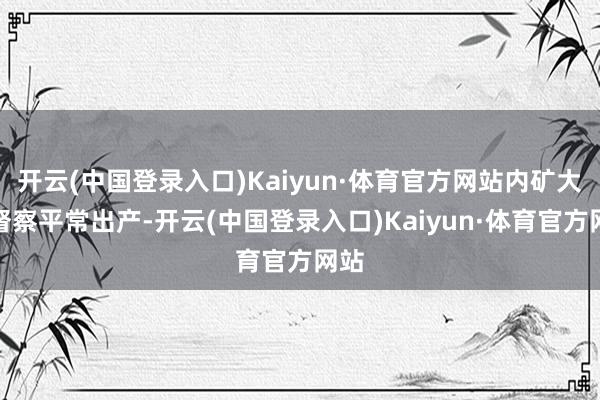 开云(中国登录入口)Kaiyun·体育官方网站内矿大批督察平常出产-开云(中国登录入口)Kaiyun·体育官方网站