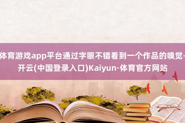 体育游戏app平台通过字眼不错看到一个作品的嗅觉-开云(中国登录入口)Kaiyun·体育官方网站