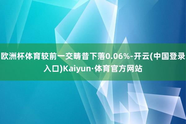 欧洲杯体育较前一交畴昔下落0.06%-开云(中国登录入口)Kaiyun·体育官方网站