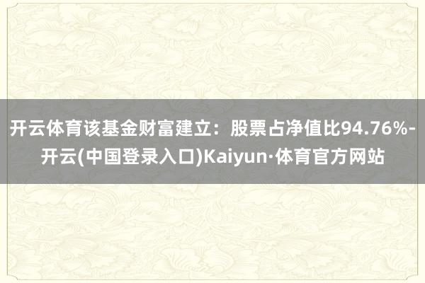 开云体育该基金财富建立：股票占净值比94.76%-开云(中国登录入口)Kaiyun·体育官方网站
