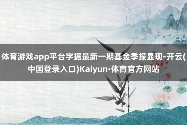 体育游戏app平台字据最新一期基金季报显现-开云(中国登录入口)Kaiyun·体育官方网站