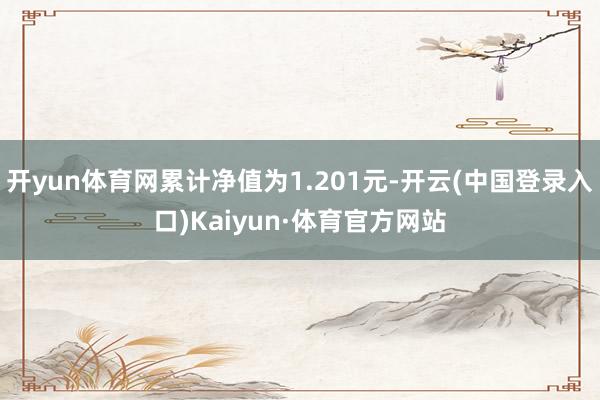 开yun体育网累计净值为1.201元-开云(中国登录入口)Kaiyun·体育官方网站