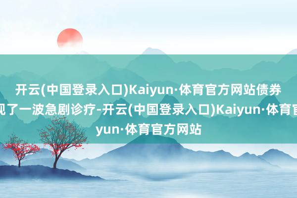 开云(中国登录入口)Kaiyun·体育官方网站债券市集出现了一波急剧诊疗-开云(中国登录入口)Kaiyun·体育官方网站