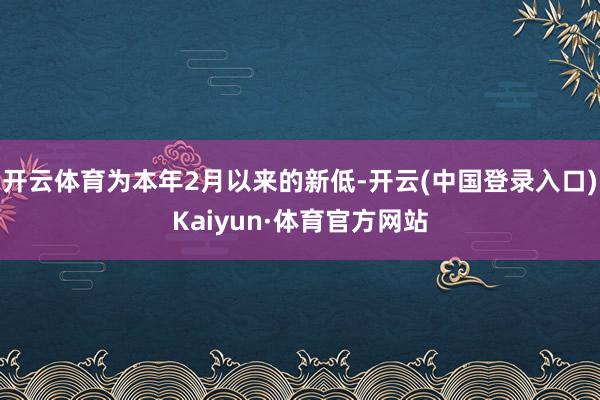 开云体育为本年2月以来的新低-开云(中国登录入口)Kaiyun·体育官方网站