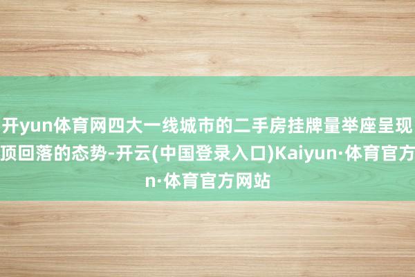 开yun体育网四大一线城市的二手房挂牌量举座呈现出见顶回落的态势-开云(中国登录入口)Kaiyun·体育官方网站