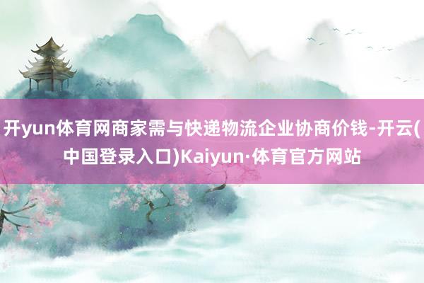 开yun体育网商家需与快递物流企业协商价钱-开云(中国登录入口)Kaiyun·体育官方网站