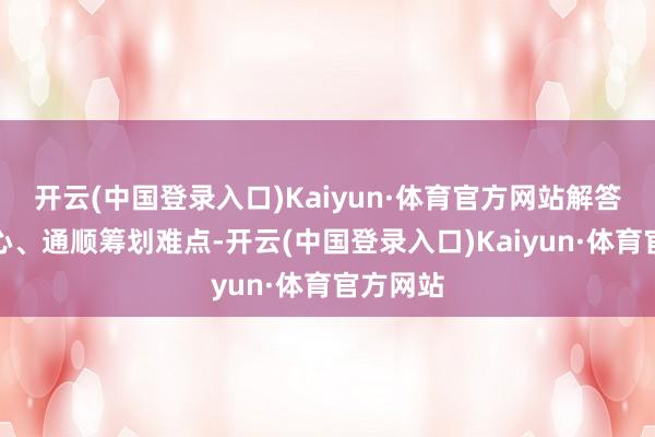 开云(中国登录入口)Kaiyun·体育官方网站解答商家疑心、通顺筹划难点-开云(中国登录入口)Kaiyun·体育官方网站