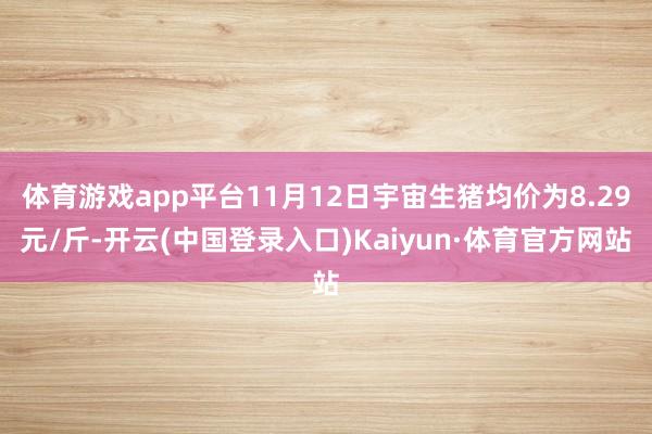 体育游戏app平台11月12日宇宙生猪均价为8.29元/斤-开云(中国登录入口)Kaiyun·体育官方网站