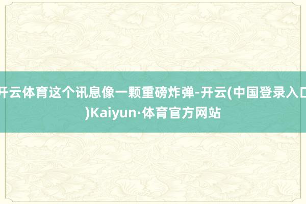 开云体育这个讯息像一颗重磅炸弹-开云(中国登录入口)Kaiyun·体育官方网站