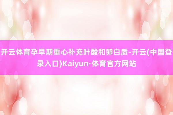 开云体育孕早期重心补充叶酸和卵白质-开云(中国登录入口)Kaiyun·体育官方网站