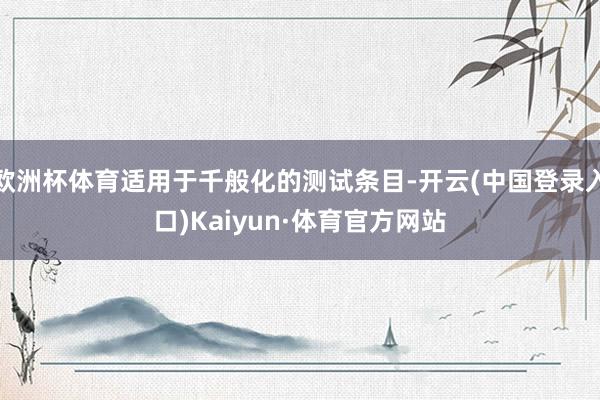 欧洲杯体育适用于千般化的测试条目-开云(中国登录入口)Kaiyun·体育官方网站