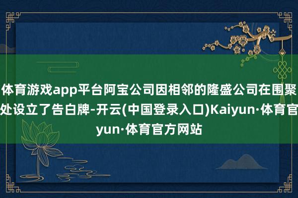体育游戏app平台阿宝公司因相邻的隆盛公司在围聚其门口处设立了告白牌-开云(中国登录入口)Kaiyun·体育官方网站