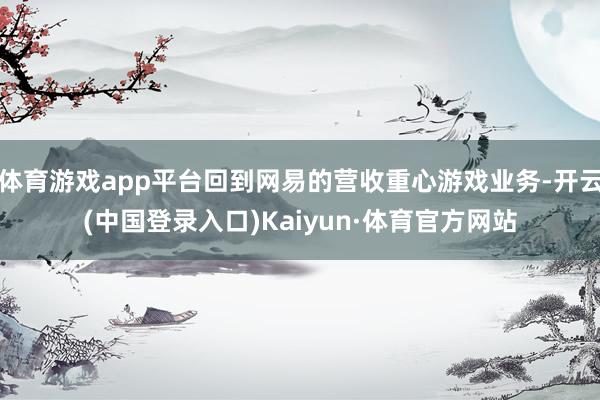 体育游戏app平台回到网易的营收重心游戏业务-开云(中国登录入口)Kaiyun·体育官方网站
