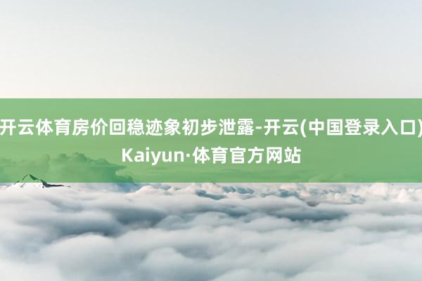 开云体育房价回稳迹象初步泄露-开云(中国登录入口)Kaiyun·体育官方网站