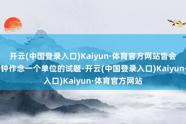 开云(中国登录入口)Kaiyun·体育官方网站皆会抽出两个40分钟作念一个单位的试题-开云(中国登录入口)Kaiyun·体育官方网站