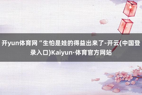 开yun体育网“生怕是娃的得益出来了-开云(中国登录入口)Kaiyun·体育官方网站