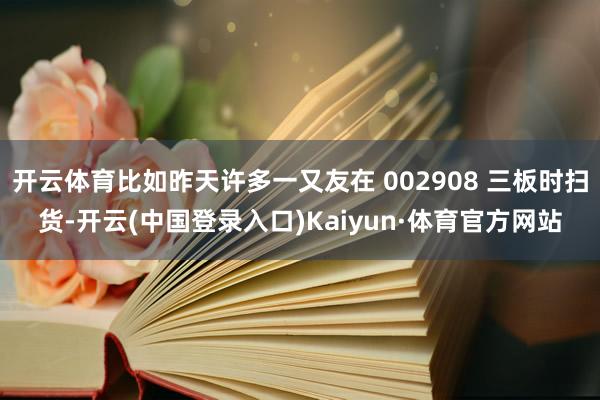 开云体育比如昨天许多一又友在 002908 三板时扫货-开云(中国登录入口)Kaiyun·体育官方网站