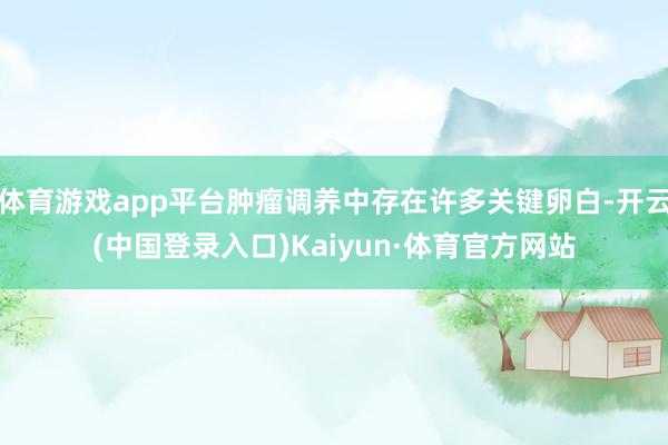 体育游戏app平台肿瘤调养中存在许多关键卵白-开云(中国登录入口)Kaiyun·体育官方网站