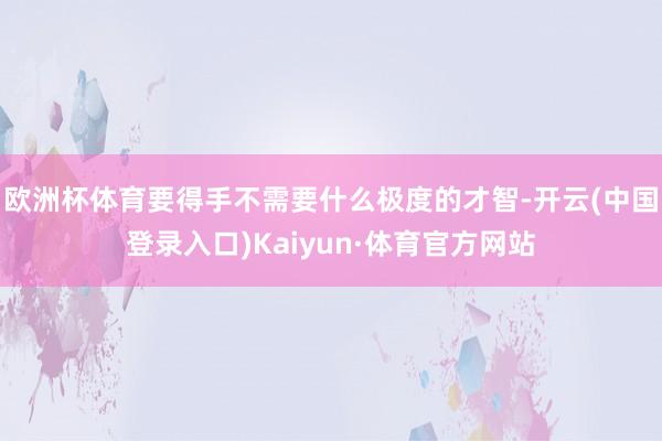 欧洲杯体育要得手不需要什么极度的才智-开云(中国登录入口)Kaiyun·体育官方网站