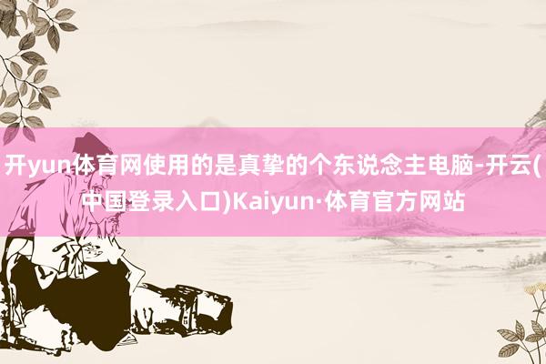 开yun体育网使用的是真挚的个东说念主电脑-开云(中国登录入口)Kaiyun·体育官方网站