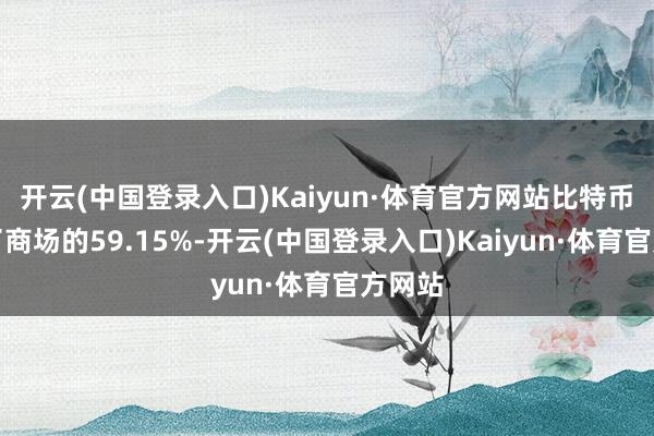 开云(中国登录入口)Kaiyun·体育官方网站比特币占据了商场的59.15%-开云(中国登录入口)Kaiyun·体育官方网站