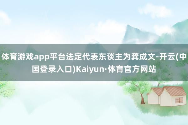 体育游戏app平台法定代表东谈主为龚成文-开云(中国登录入口)Kaiyun·体育官方网站